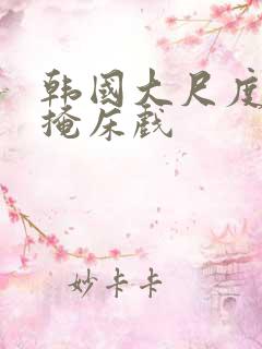 韩国大尺度无遮掩床戏