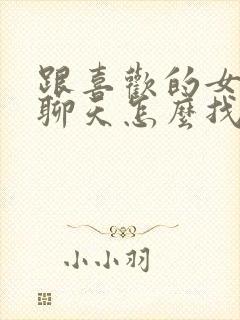 跟喜欢的女孩子聊天怎么找话题