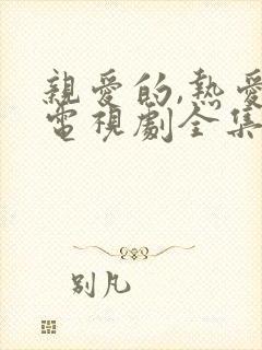 亲爱的,热爱的电视剧全集免费观看完整版