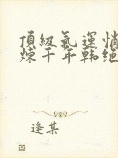 顶级气运悄悄修炼千年韩绝免费阅读全本小说