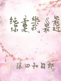 纯音乐《最远的你是我最近的爱》