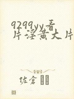 9299yy看片淫黄大片试看