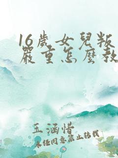 16岁女儿叛逆严重怎么教育