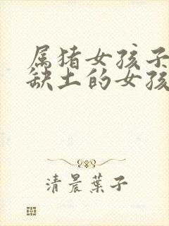 属猪女孩子五行缺土的女孩取名