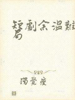 短剧余温难续结局