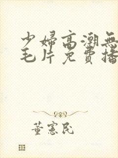 少妇高潮无遮挡毛片免费播放