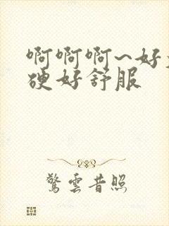 啊啊啊~好大好硬好舒服