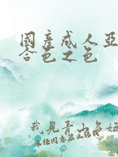 国产成人亚洲综合色之色