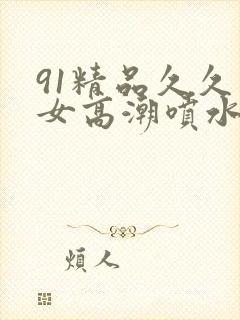 91精品久久美女高潮喷水白浆