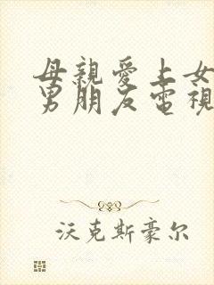 母亲爱上女儿的男朋友电视剧