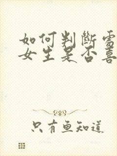 如何判断处女座女生是否喜欢你