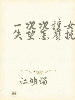 一次次让女朋友失望怎么挽回