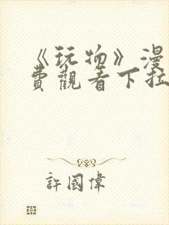 《玩物》漫画免费观看下拉式