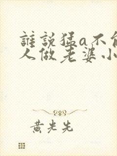 谁说猛a不能给人做老婆小说