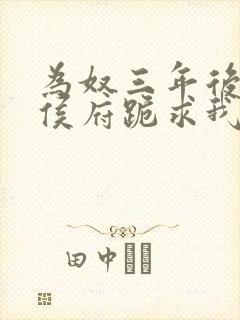 为奴三年后整个侯府跪求我原谅小说免费阅读