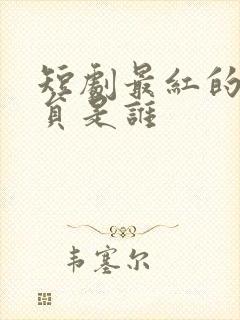 短剧最红的男演员是谁