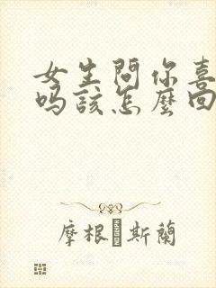 女生问你喜欢我吗该怎么回