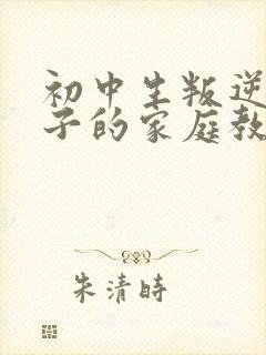 初中生叛逆期孩子的家庭教育