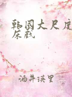 韩国大尺度激情床戏