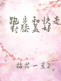 跑步和快走哪个对膝盖好