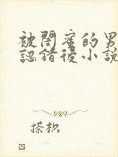 被闺蜜的男朋友认错后小说