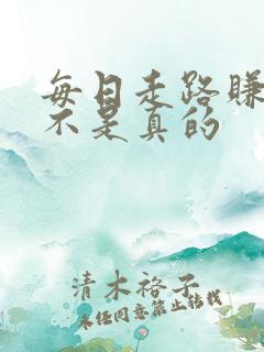 每日走路赚钱是不是真的