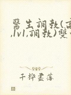 医生调教(高h,1v1,调教)双性