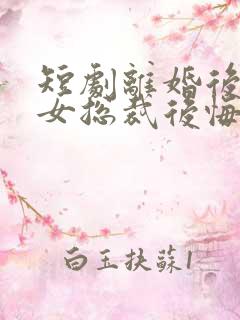 短剧离婚后高冷女总裁后悔了在线观看