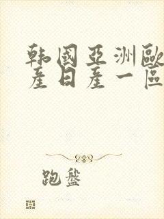 韩国亚洲欧洲国产日产一区