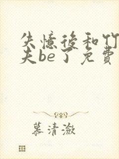 失忆后和竹马前夫be了免费阅读