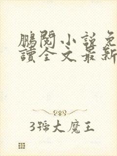 鹏阅小说免费阅读全文最新章节