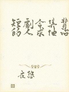 短剧合集背叛他的人求他治病