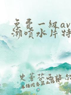 免费一级av高潮喷水片特黄