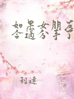 如果女朋友说不合适分手了,应该怎么挽留