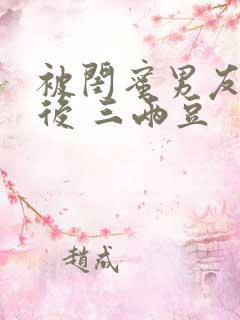 被闺蜜男友上错后 三两豆