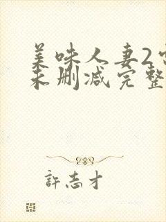 美味人妻2电影未删减完整版