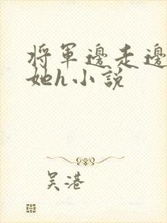 将军边走边挺进她h小说