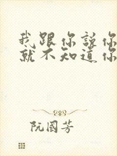 我跟你说你根本就不知道你知道吗