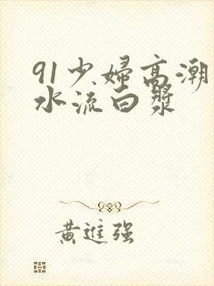 91少妇高潮喷水流白浆