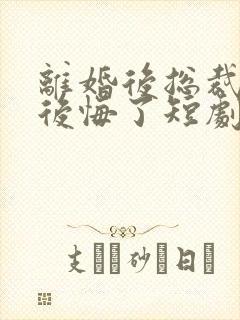 离婚后总裁老婆后悔了短剧免费观看全集