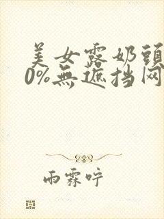 美女露奶头100%无遮挡网站