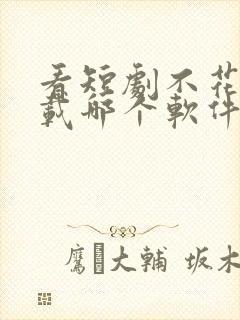 看短剧不花钱下载哪个软件