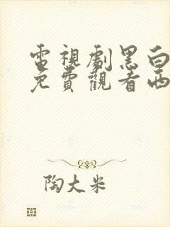 电视剧黑白禁区免费观看西瓜