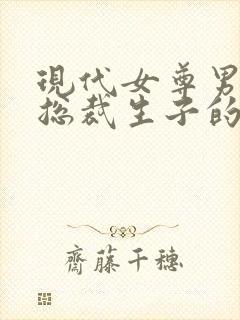 现代女尊男主是总裁生子的小说