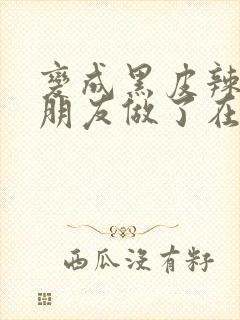 变成黑皮辣妹和朋友做了在线免费观看