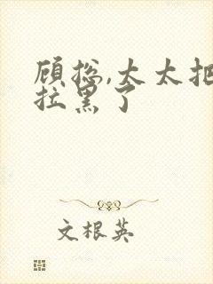 顾总,太太把你拉黑了