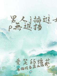 男人j插进女人p无遮挡
