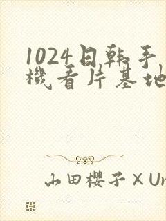 1024日韩手机看片基地
