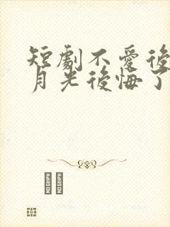 短剧不爱后,白月光后悔了全集