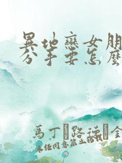 异地恋女朋友提分手要怎么挽回